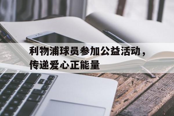 利物浦球员参加公益活动，传递爱心正能量的简单介绍