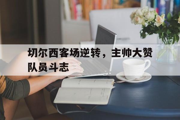 切尔西客场逆转，主帅大赞队员斗志的简单介绍