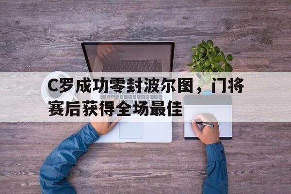 C罗成功零封波尔图，门将赛后获得全场最佳c罗成功零封波尔图,门将赛后获得全场最佳进球